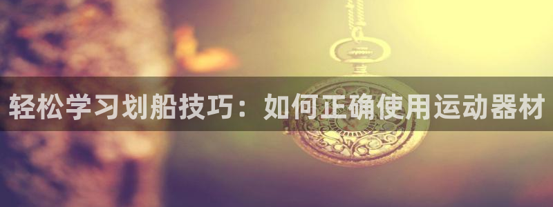 fb体育招商电话号码:轻松学习划船技巧:如何正确使用运动器材